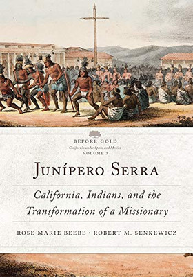Junípero Serra: California, Indians, and the Transformation of a Missionary (Volume 3) (Before Gold: California under Spain and Mexico Series)
