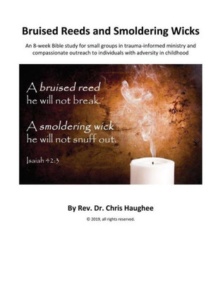 Bruised Reeds and Smoldering Wicks: An 8-week Bible study for small groups in trauma-informed ministry and compassionate outreach to individuals with adversity in childhood