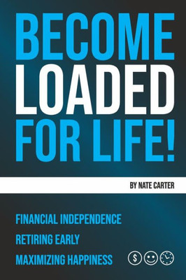 Become Loaded for Life:: Financial Independence, Retiring Early, Maximizing Happiness