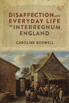Disaffection and Everyday Life in Interregnum England (Studies in Early Modern Cultural, Political and Social History, 29)