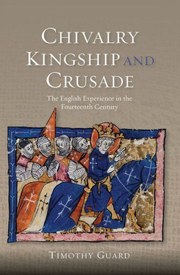 Chivalry, Kingship and Crusade: The English Experience in the Fourteenth Century (Warfare in History, 38)