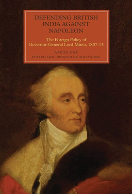Defending British India against Napoleon: The Foreign Policy of Governor-General Lord Minto, 1807-13 (Worlds of the East India Company, 13)