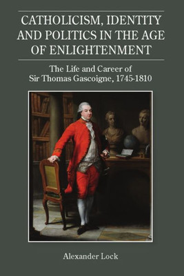 Catholicism, Identity and Politics in the Age of Enlightenment: The Life and Career of Sir Thomas Gascoigne, 1745-1810 (Studies in Modern British Religious History, 34)