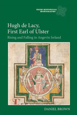 Hugh de Lacy, First Earl of Ulster: Rising and Falling in Angevin Ireland (Irish Historical Monographs, 17)