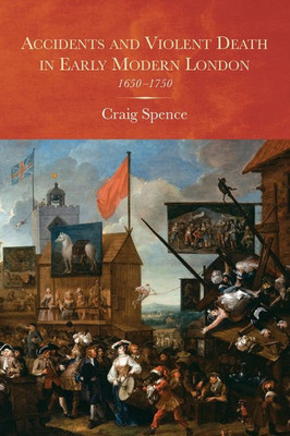 Accidents and Violent Death in Early Modern London: 1650-1750 (Studies in Early Modern Cultural, Political and Social History, 25)