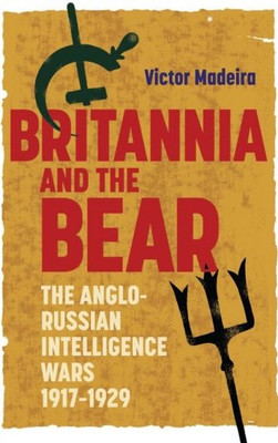 Britannia and the Bear: The Anglo-Russian Intelligence Wars, 1917-1929 (History of British Intelligence, 4)