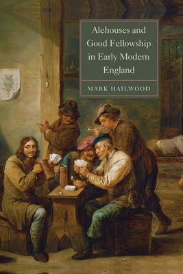 Alehouses and Good Fellowship in Early Modern England (Studies in Early Modern Cultural, Political and Social History, 21)