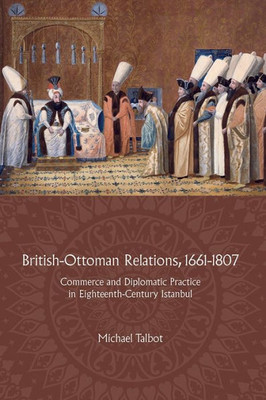 British-Ottoman Relations, 1661-1807: Commerce and Diplomatic Practice in Eighteenth-Century Istanbul