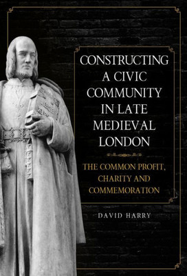 Constructing a Civic Community in Late Medieval London: The Common Profit, Charity and Commemoration