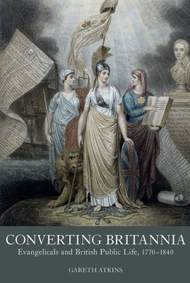 Converting Britannia: Evangelicals and British Public Life, 1770-1840 (Studies in the Eighteenth Century, 5)