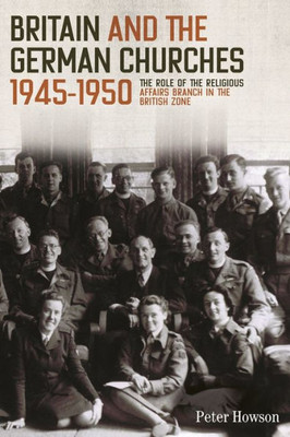 Britain and the German Churches, 1945-1950: The Role of the Religious Affairs Branch in the British Zone (Studies in Modern British Religious History, 43)
