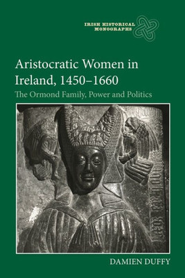 Aristocratic Women in Ireland, 1450-1660: The Ormond Family, Power and Politics (Irish Historical Monographs, 22)