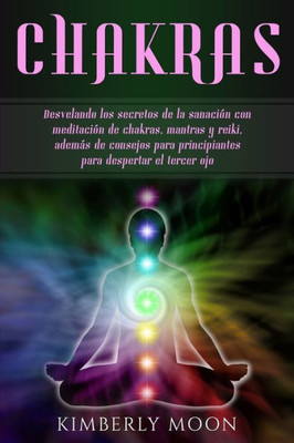 Chakras: Desvelando los secretos de la sanación con meditación de chakras, mantras y reiki, además de consejos para principiantes para despertar el tercer ojo (Spanish Edition)