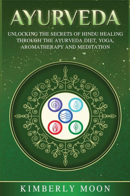 Ayurveda: Unlocking the Secrets of Hindu Healing Through the Ayurveda Diet, Yoga, Aromatherapy, and Meditation