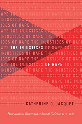 The Injustices of Rape: How Activists Responded to Sexual Violence, 1950-1980 (Gender and American Culture)