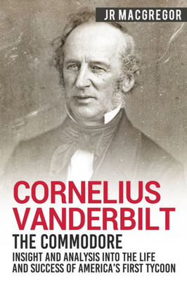 Cornelius Vanderbilt - The Commodore: Insight and Analysis Into the Life and Success of Americas First Tycoon (Business Biographies and Memoirs  Titans of Industry)