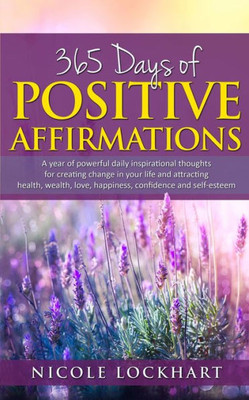 365 Days of Positive Affirmations: A year of powerful daily inspirational thoughts for creating change in your life and attracting health, wealth, love, happiness, confidence and self-esteem