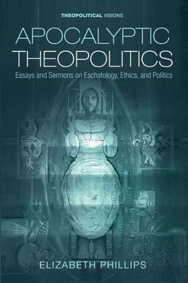 Apocalyptic Theopolitics: Essays and Sermons on Eschatology, Ethics, and Politics (Theopolitical Visions)