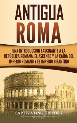 Antigua Roma: Una Introducción Fascinante a la República Romana, el Ascenso y la Caída del Imperio Romano y el Imperio Bizantino (Spanish Edition)