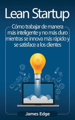 Lean Startup: Cómo trabajar de manera más inteligente y no más duro mientras se innova más rápido y se satisface a los clientes (Spanish Edition)