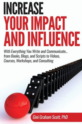 Increase Your Impact and Influence: With Everything You Write and Communicate...from Books, Blogs, and Scripts to Videos, Courses, Workshops, and Consulting