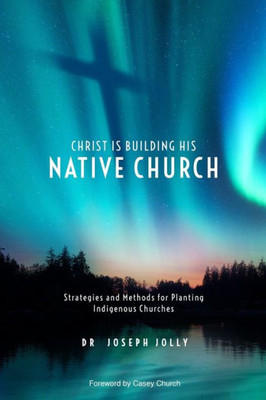 Christ Is Building His Native Church: Strategies and Methods for Planting Indigenous Churches (Centre for Pentecostal Theology Native North American Contextual Movement Series)