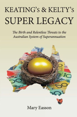 Keating's and Kelty's Super Legacy: The Birth and Relentless Threats to the Australian System of Superannuation