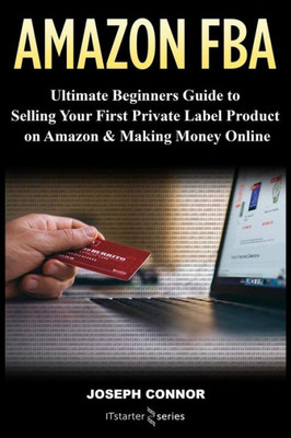 Amazon FBA: Ultimate Beginners Guide to Selling Your First Private Label Product on Amazon & Making Money Online
