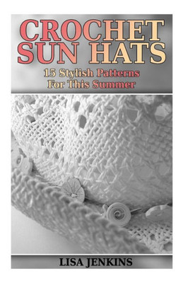Crochet Sun Hats: 15 Stylish Patterns For This Summer: (Crochet Patterns, Crochet Stitches) (Crochet Book)