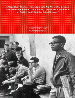 A Case Study Phenomenon Approach: Are Alternative Schools Education Programs for K-12 a Holding Cell for Black Students in an Eastern North Carolina ... in an Eastern North Carolina School System?