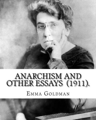 Anarchism and Other Essays (1911). By: Emma Goldman: Emma Goldman (June 27 [O.S. June 15], 1869  May 14, 1940) was an anarchist political activist ... Europe in the first half of the 20th century.