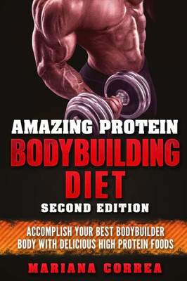 AMAZING PROTEIN BODYBUILDING DiET SECOND EDITION: ACCOMPLISH YOUR BEST BODYBUILDER BODY WiTH DELICIOUS HIGH PROTEIN FOODS