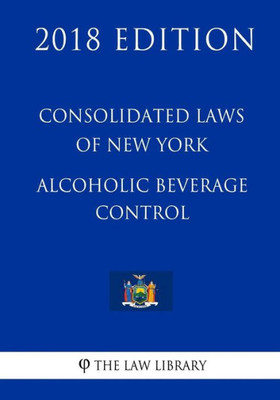 Consolidated Laws of New York - Alcoholic Beverage Control (2018 Edition)