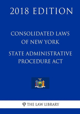 Consolidated Laws of New York - State Administrative Procedure Act (2018 Edition)