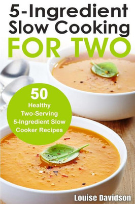 5 Ingredient Slow Cooking for Two: 50 Healthy Two-Serving 5 Ingredient Slow Cooker Recipes (Cooking Two Ways)