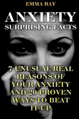 Anxiety Surprising Facts: 7 Unusual Real Reasons Of Your Anxiety And 20 Proven Ways To Beat It Up