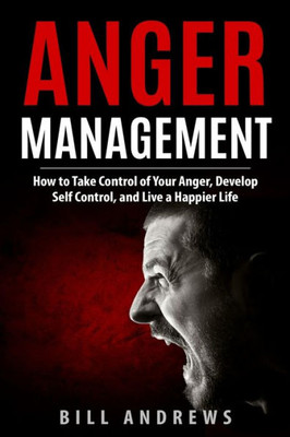 Anger Management: How to Take Control of Your Anger, Develop Self Control, and Live a Happier Life (Part 1- Anger Management)