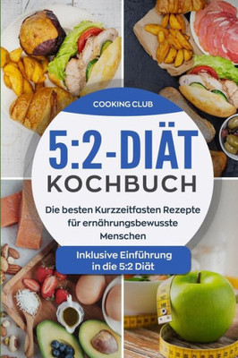 5:2-Diät-Kochbuch: Die besten Kurzzeitfasten Rezepte fUr ernährungsbewusste Menschen. Inklusive EinfUhrung in die 5:2 Diät. (German Edition)