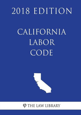 California Labor Code (2018 Edition)