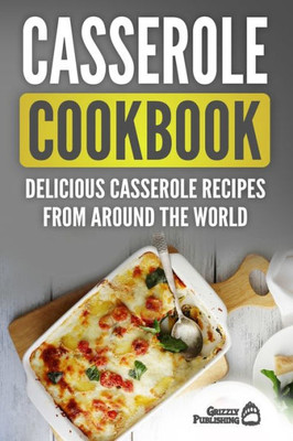 Casserole Cookbook: Delicious Casserole Recipes From Around The World