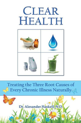 Clear Health: Treating the Three Root Causes of Every Chronic Illness Naturally