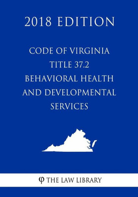 Code of Virginia - Title 37.2 - Behavioral Health and Developmental Services (2018 Edition)