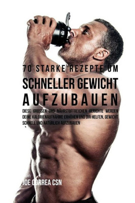 70 starke Rezepte um schneller Gewicht aufzubauen: Diese groBen und nährstoffreichen Gerichte werden deine Kalorienaufnahme erhOhen und dir helfen, ... und natUrlich aufzubauen (German Edition)
