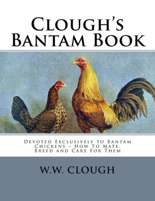 Clough's Bantam Book: Devoted Exclusively to Bantam Chickens  How To Mate, Breed and Care For Them