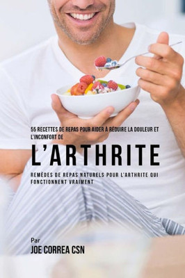 55 Recettes de Repas pour aider à réduire la Douleur et l'Inconfort de lArthrite: Remèdes de repas naturels pour l'arthrite qui fonctionnent vraiment (French Edition)