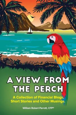 A View From The Perch: A Collection of Financial Blogs, Short Stories and Other Musings