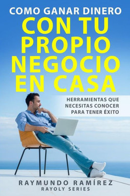 Como Ganar Dinero con tu Propio Negocio en Casa: Herramientas que Necesitas Conocer para Tener Éxito (Spanish Edition)