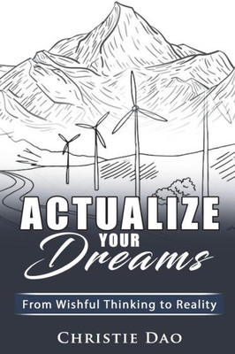Actualize Your Dreams: From Wishful Thinking to Reality