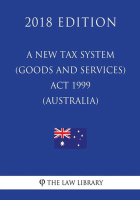 A New Tax System (Goods and Services Tax) Act 1999 (Australia) (2018 Edition)