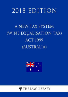 A New Tax System (Wine Equalisation Tax) Act 1999 (Australia) (2018 Edition)